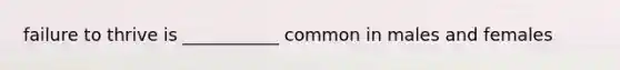 failure to thrive is ___________ common in males and females