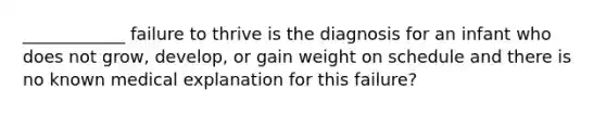 ____________ failure to thrive is the diagnosis for an infant who does not grow, develop, or gain weight on schedule and there is no known medical explanation for this failure?