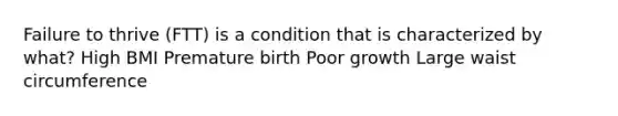 Failure to thrive (FTT) is a condition that is characterized by what? High BMI Premature birth Poor growth Large waist circumference