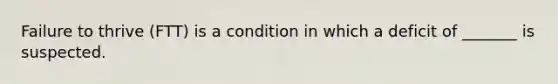 Failure to thrive (FTT) is a condition in which a deficit of _______ is suspected.