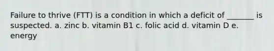 Failure to thrive (FTT) is a condition in which a deficit of _______ is suspected. a. zinc b. vitamin B1 c. folic acid d. vitamin D e. energy