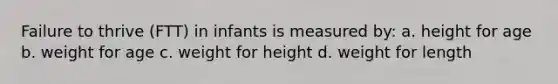 Failure to thrive (FTT) in infants is measured by: a. height for age b. weight for age c. weight for height d. weight for length