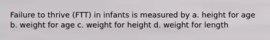 Failure to thrive (FTT) in infants is measured by a. height for age b. weight for age c. weight for height d. weight for length