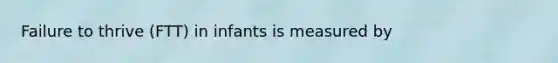 Failure to thrive (FTT) in infants is measured by