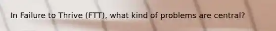 In Failure to Thrive (FTT), what kind of problems are central?