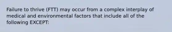 Failure to thrive (FTT) may occur from a complex interplay of medical and environmental factors that include all of the following EXCEPT: