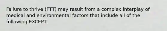 Failure to thrive (FTT) may result from a complex interplay of medical and environmental factors that include all of the following EXCEPT: