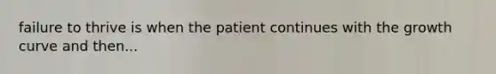 failure to thrive is when the patient continues with the growth curve and then...