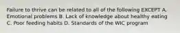 Failure to thrive can be related to all of the following EXCEPT A. Emotional problems B. Lack of knowledge about healthy eating C. Poor feeding habits D. Standards of the WIC program