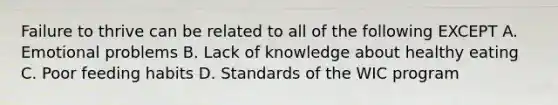Failure to thrive can be related to all of the following EXCEPT A. Emotional problems B. Lack of knowledge about healthy eating C. Poor feeding habits D. Standards of the WIC program