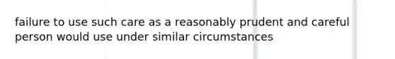 failure to use such care as a reasonably prudent and careful person would use under similar circumstances