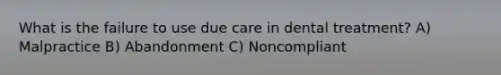 What is the failure to use due care in dental treatment? A) Malpractice B) Abandonment C) Noncompliant