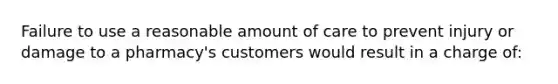 Failure to use a reasonable amount of care to prevent injury or damage to a pharmacy's customers would result in a charge of: