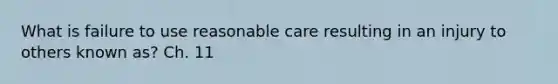 What is failure to use reasonable care resulting in an injury to others known as? Ch. 11