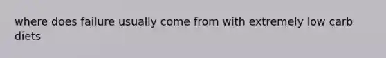 where does failure usually come from with extremely low carb diets