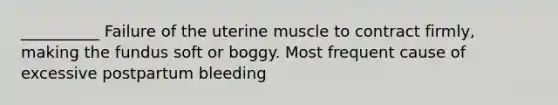 __________ Failure of the uterine muscle to contract firmly, making the fundus soft or boggy. Most frequent cause of excessive postpartum bleeding