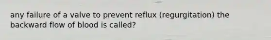 any failure of a valve to prevent reflux (regurgitation) the backward flow of blood is called?