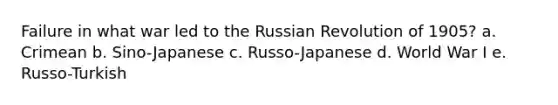 Failure in what war led to the Russian Revolution of 1905? a. Crimean b. Sino-Japanese c. Russo-Japanese d. World War I e. Russo-Turkish