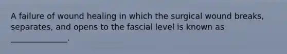 A failure of wound healing in which the surgical wound breaks, separates, and opens to the fascial level is known as ______________.