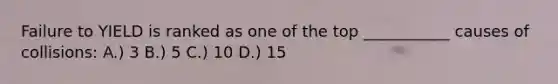 Failure to YIELD is ranked as one of the top ___________ causes of collisions: A.) 3 B.) 5 C.) 10 D.) 15
