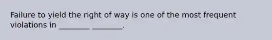 Failure to yield the right of way is one of the most frequent violations in ________ ________.