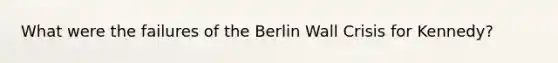 What were the failures of the Berlin Wall Crisis for Kennedy?