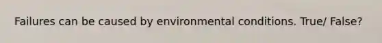 Failures can be caused by environmental conditions. True/ False?