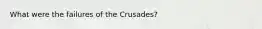 What were the failures of the Crusades?