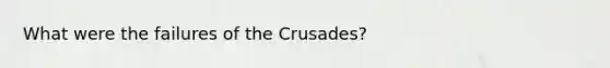 What were the failures of the Crusades?