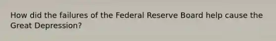 How did the failures of the Federal Reserve Board help cause the Great Depression?