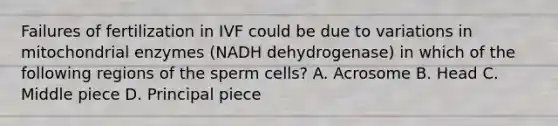 Failures of fertilization in IVF could be due to variations in mitochondrial enzymes (NADH dehydrogenase) in which of the following regions of the sperm cells? A. Acrosome B. Head C. Middle piece D. Principal piece