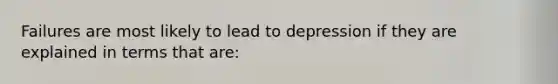 Failures are most likely to lead to depression if they are explained in terms that are: