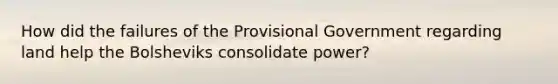 How did the failures of the Provisional Government regarding land help the Bolsheviks consolidate power?