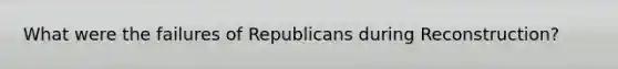 What were the failures of Republicans during Reconstruction?