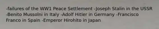 -failures of the WW1 Peace Settlement -Joseph Stalin in the USSR -Benito Mussolni in Italy -Adolf Hitler in Germany -Francisco Franco in Spain -Emperor Hirohito in Japan