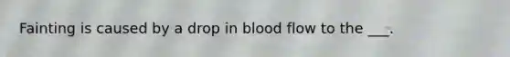 Fainting is caused by a drop in blood flow to the ___.