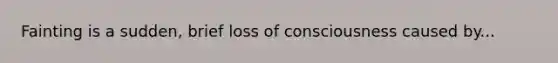 Fainting is a sudden, brief loss of consciousness caused by...