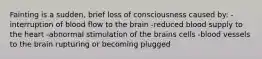Fainting is a sudden, brief loss of consciousness caused by: -interruption of blood flow to the brain -reduced blood supply to the heart -abnormal stimulation of the brains cells -blood vessels to the brain rupturing or becoming plugged