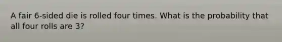 A fair 6-sided die is rolled four times. What is the probability that all four rolls are 3?
