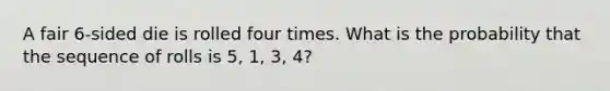 A fair 6-sided die is rolled four times. What is the probability that the sequence of rolls is 5, 1, 3, 4?