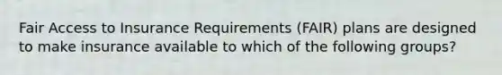 Fair Access to Insurance Requirements (FAIR) plans are designed to make insurance available to which of the following groups?