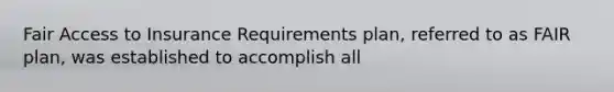 Fair Access to Insurance Requirements plan, referred to as FAIR plan, was established to accomplish all