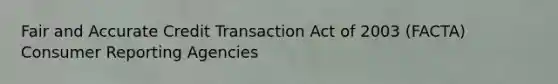 Fair and Accurate Credit Transaction Act of 2003 (FACTA) Consumer Reporting Agencies