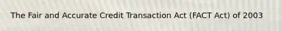 The Fair and Accurate Credit Transaction Act (FACT Act) of 2003