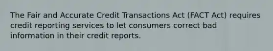 The Fair and Accurate Credit Transactions Act (FACT Act) requires credit reporting services to let consumers correct bad information in their credit reports.