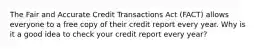 The Fair and Accurate Credit Transactions Act (FACT) allows everyone to a free copy of their credit report every year. Why is it a good idea to check your credit report every year?