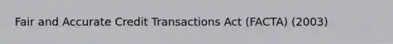 Fair and Accurate Credit Transactions Act (FACTA) (2003)