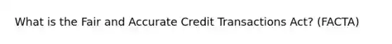 What is the Fair and Accurate Credit Transactions Act? (FACTA)