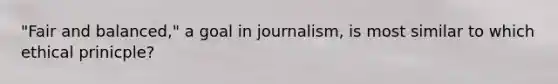 "Fair and balanced," a goal in journalism, is most similar to which ethical prinicple?