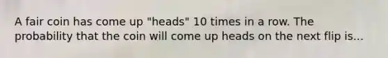 A fair coin has come up "heads" 10 times in a row. The probability that the coin will come up heads on the next flip is...